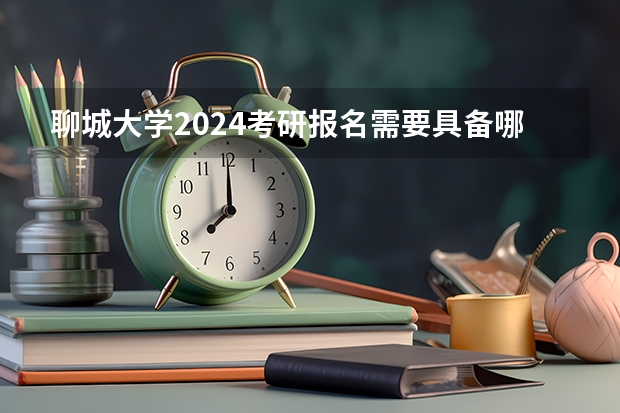 聊城大学2024考研报名需要具备哪些条件