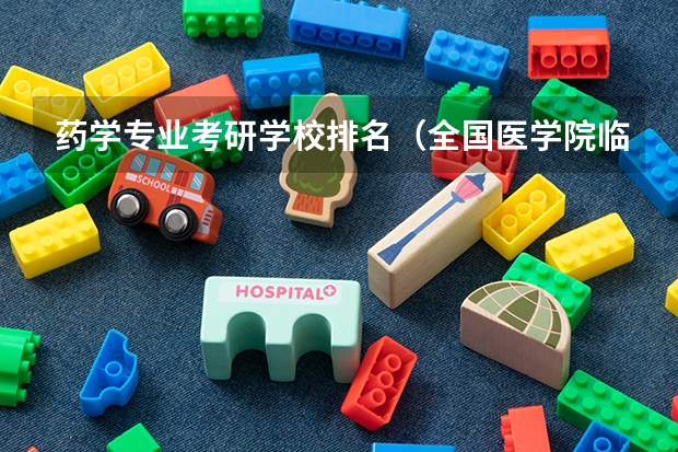 药学专业考研学校排名（全国医学院临床医学排名及研究生各专业分数线，谢谢！）