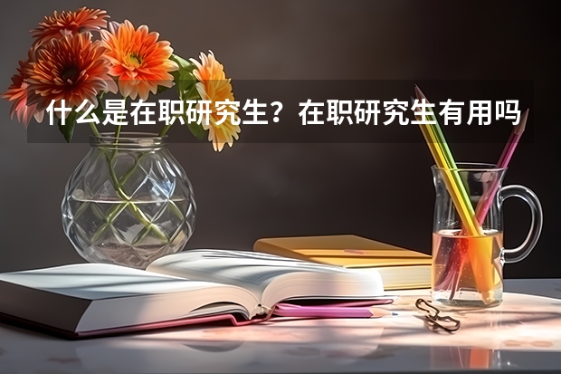 什么是在职研究生？在职研究生有用吗？