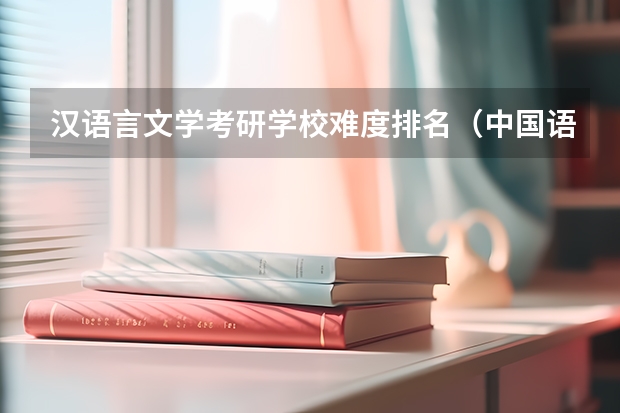 汉语言文学考研学校难度排名（中国语言文学考研学校排名）