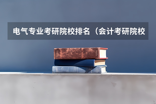 电气专业考研院校排名（会计考研院校排行）