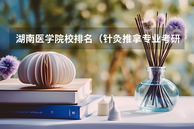 湖南医学院校排名（针灸推拿专业考研学校排名）