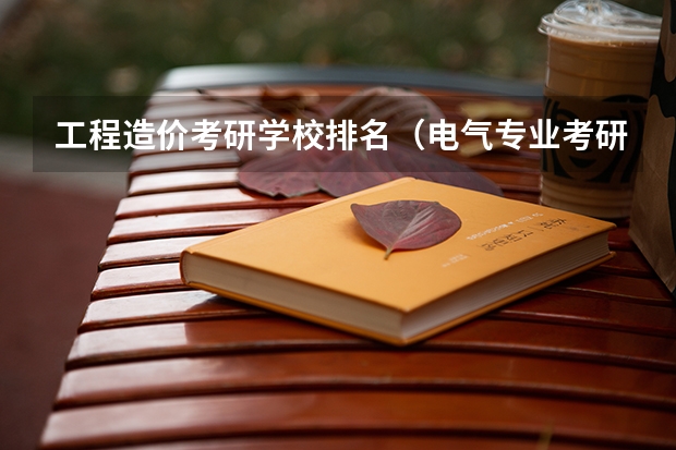 工程造价考研学校排名（电气专业考研院校排名）