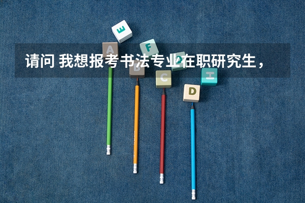 请问 我想报考书法专业在职研究生，不知哪些院校可以报？有年龄限制吗？