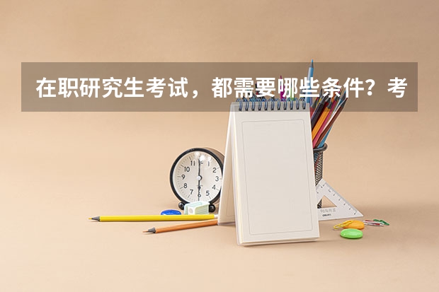 在职研究生考试，都需要哪些条件？考试科目都是什么呢