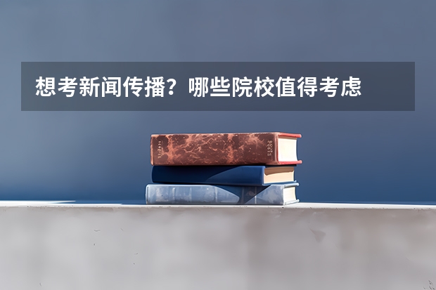 想考新闻传播？哪些院校值得考虑