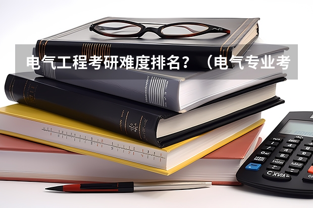 电气工程考研难度排名？（电气专业考研院校排名）
