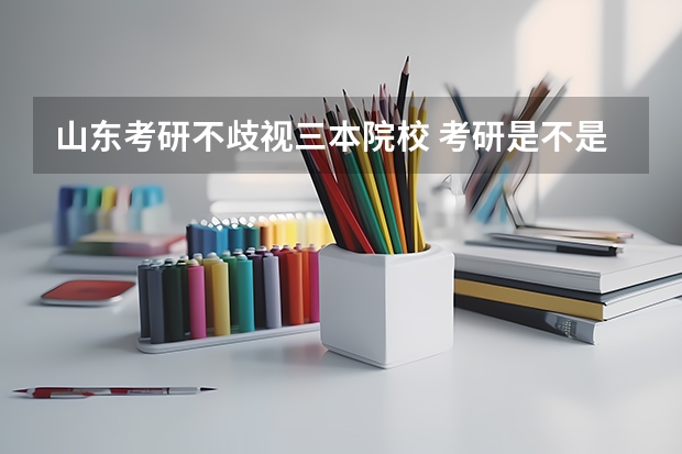 山东考研不歧视三本院校 考研是不是对三本学生有歧视啊？