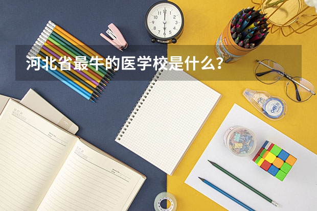 河北省最牛的医学校是什么？