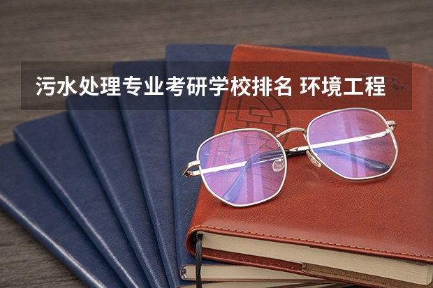 污水处理专业考研学校排名 环境工程考研最好考的学校