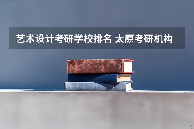 艺术设计考研学校排名 太原考研机构实力排名