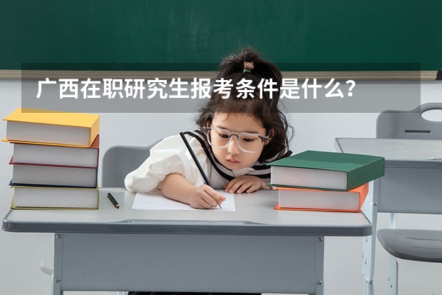 广西在职研究生报考条件是什么？