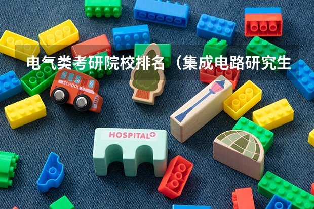 电气类考研院校排名（集成电路研究生院校排名）