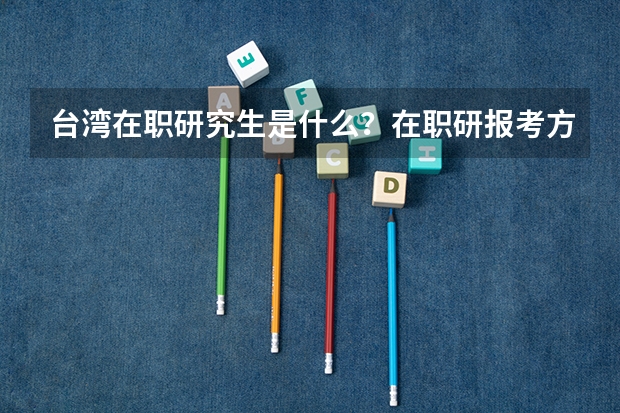 台湾在职研究生是什么？在职研报考方式是什么？