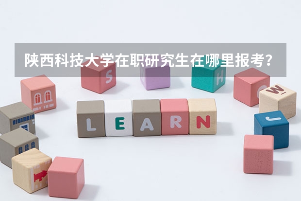 陕西科技大学在职研究生在哪里报考？