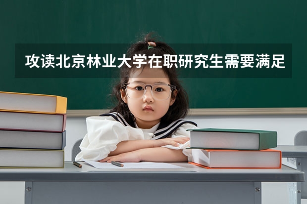 攻读北京林业大学在职研究生需要满足哪些条件？