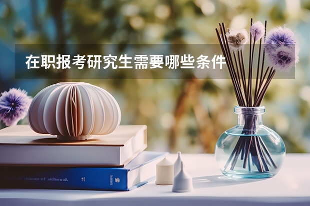 在职报考研究生需要哪些条件