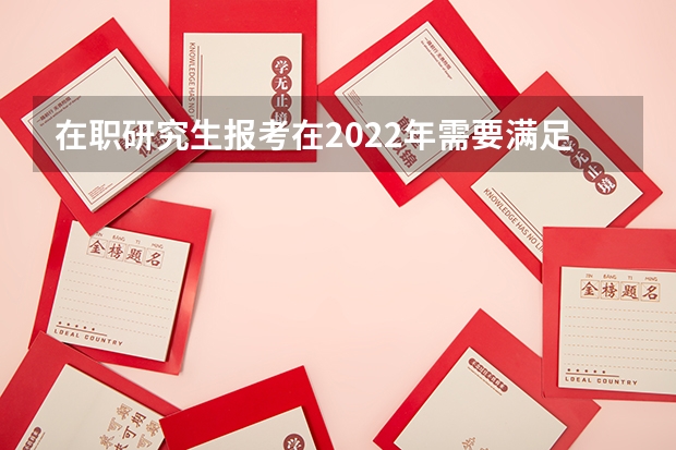 在职研究生报考在2022年需要满足什么条件？