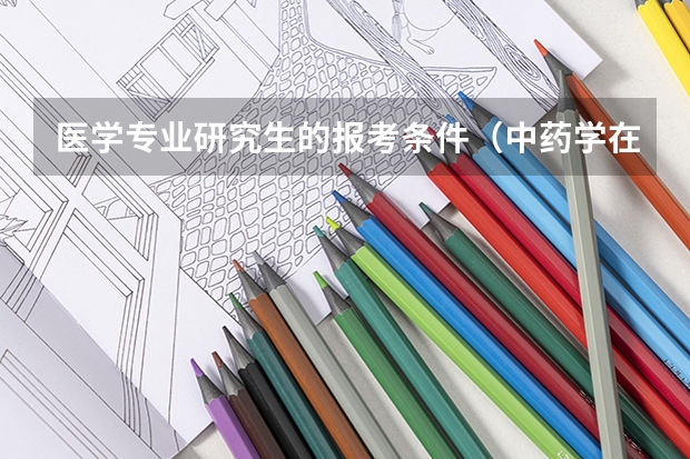 医学专业研究生的报考条件（中药学在职研究生报考条件）