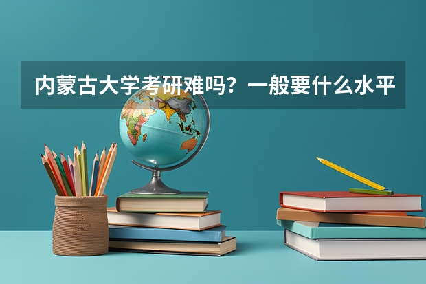 内蒙古大学考研难吗？一般要什么水平才可以进入？