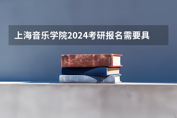 上海音乐学院2024考研报名需要具备哪些条件