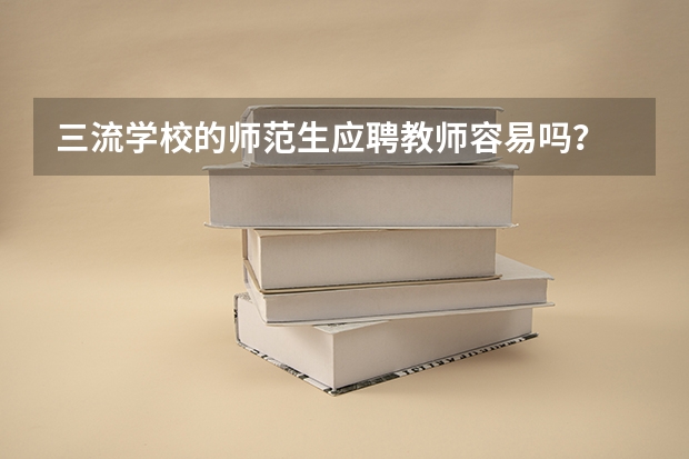 三流学校的师范生应聘教师容易吗？