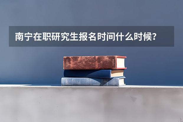 南宁在职研究生报名时间什么时候？