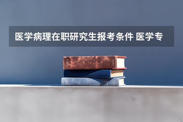 医学病理在职研究生报考条件 医学专业研究生的报考条件