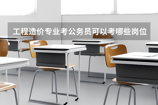 工程造价专业考公务员可以考哪些岗位
