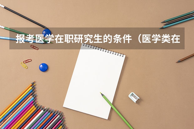 报考医学在职研究生的条件（医学类在职研究生报考条件与要求）