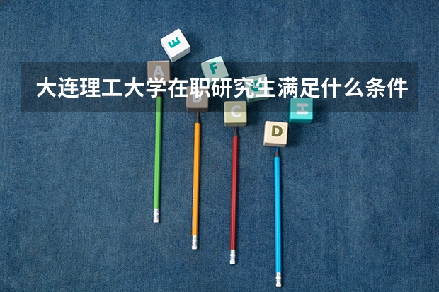 大连理工大学在职研究生满足什么条件才能报?