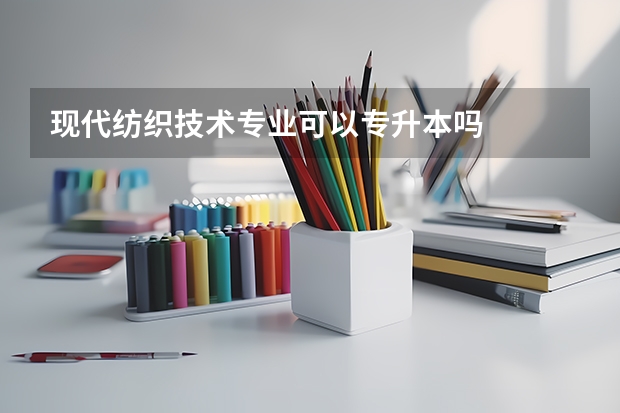 现代纺织技术专业可以专升本吗