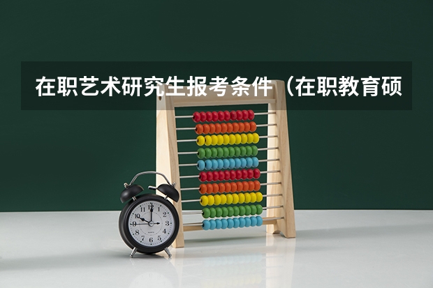 在职艺术研究生报考条件（在职教育硕士研究生报考条件）