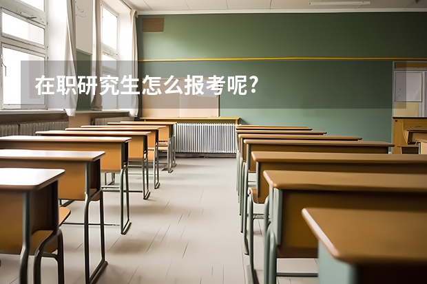 在职研究生怎么报考呢?