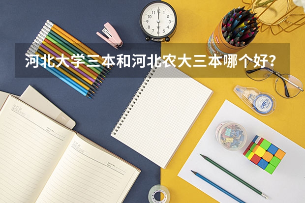 河北大学三本和河北农大三本哪个好？