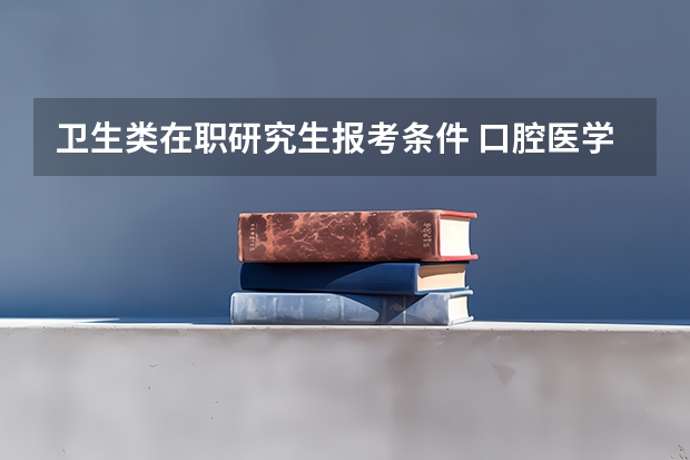 卫生类在职研究生报考条件 口腔医学在职研究生报名条件？