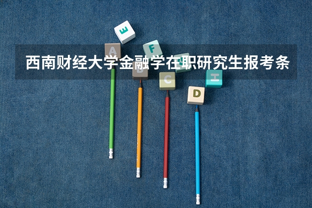 西南财经大学金融学在职研究生报考条件有哪些?