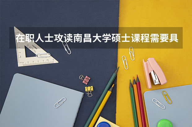 在职人士攻读南昌大学硕士课程需要具有什么学历？