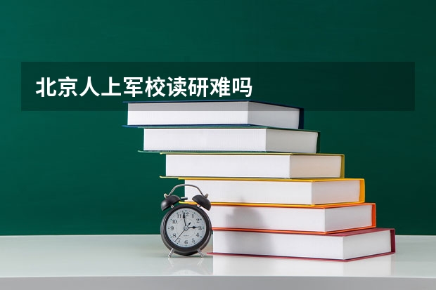 北京人上军校读研难吗