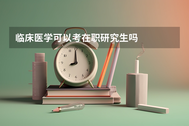 临床医学可以考在职研究生吗