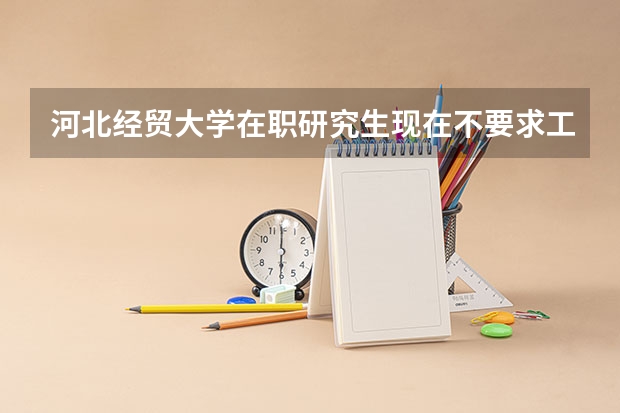 河北经贸大学在职研究生现在不要求工作年限了吗?