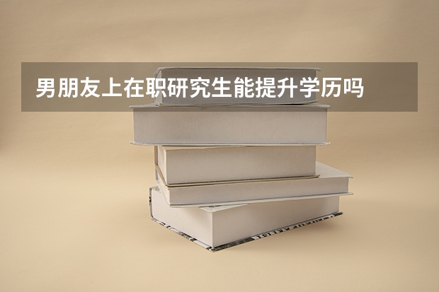 男朋友上在职研究生能提升学历吗