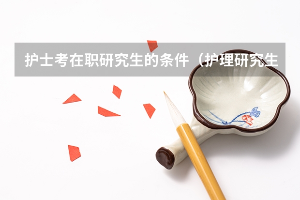 护士考在职研究生的条件（护理研究生报考条件与要求？）