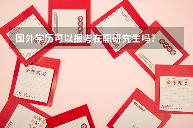 国外学历可以报考在职研究生吗?