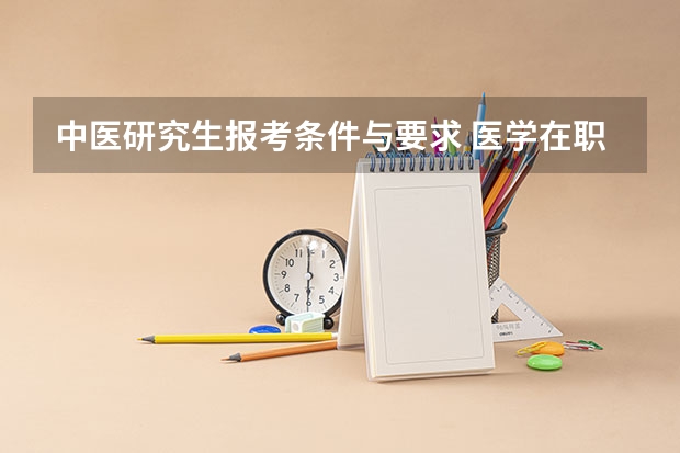 中医研究生报考条件与要求 医学在职研究生报考条件