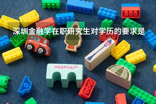 深圳金融学在职研究生对学历的要求是？ 北京大学深圳在职研究生报考条件