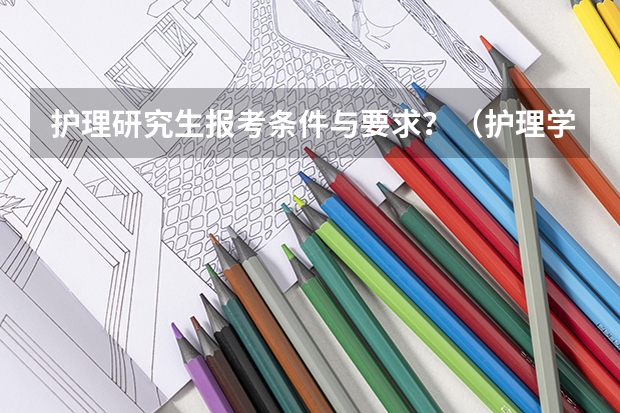 护理研究生报考条件与要求？（护理学在职研究生报考条件与要求）