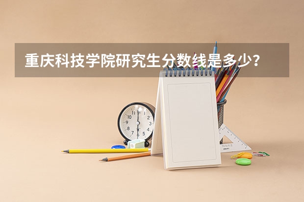 重庆科技学院研究生分数线是多少？