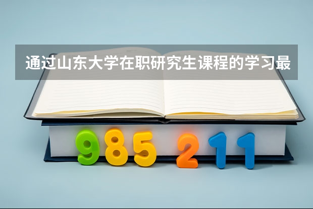 通过山东大学在职研究生课程的学习最终可以取得哪些证书？