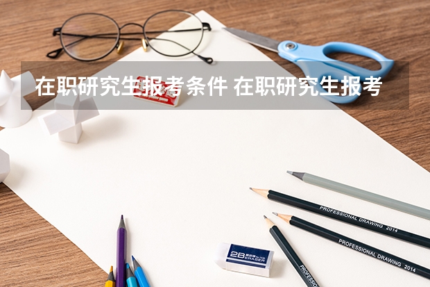 在职研究生报考条件 在职研究生报考条件及流程2023 重庆在职研究生报考条件2023年